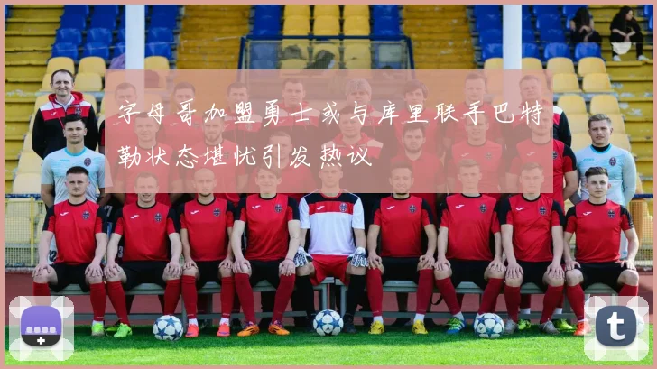 字母哥加盟勇士或与库里联手巴特勒状态堪忧引发热议