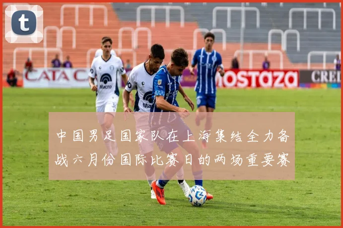 中国男足国家队在上海集结全力备战六月份国际比赛日的两场重要赛事