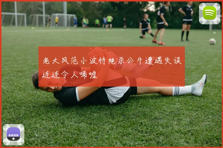 老大风范小波特绝杀公牛遭遇失误连连令人唏嘘