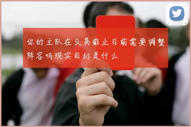 你的主队在交易截止日前需要调整阵容吗现实目标是什么