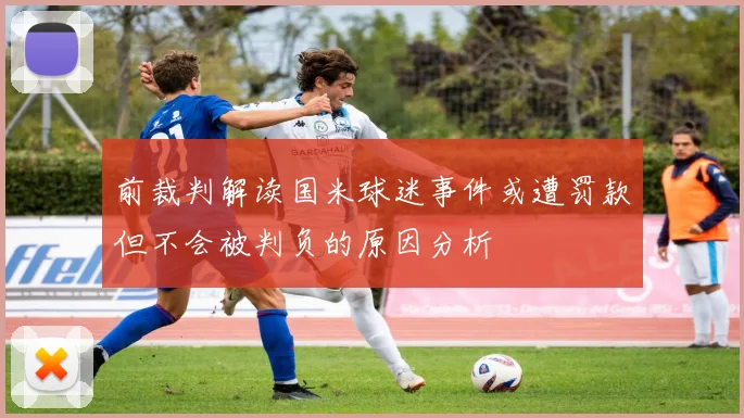 前裁判解读国米球迷事件或遭罚款但不会被判负的原因分析