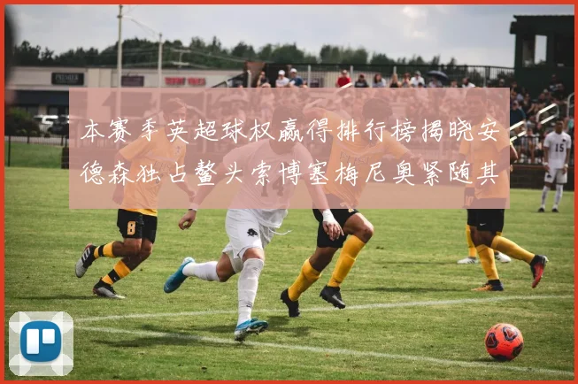 本赛季英超球权赢得排行榜揭晓安德森独占鳌头索博塞梅尼奥紧随其后