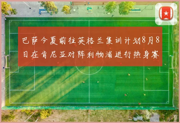 巴萨今夏前往英格兰集训计划8月8日在肯尼亚对阵利物浦进行热身赛
