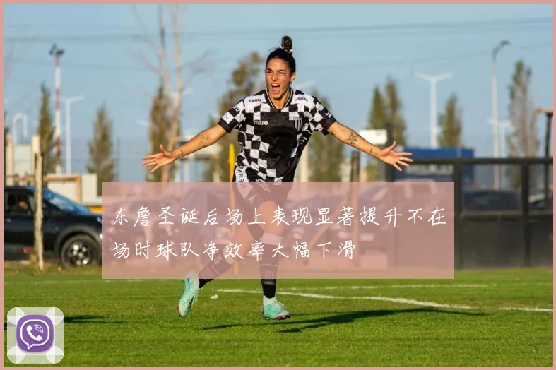 东詹圣诞后场上表现显著提升不在场时球队净效率大幅下滑