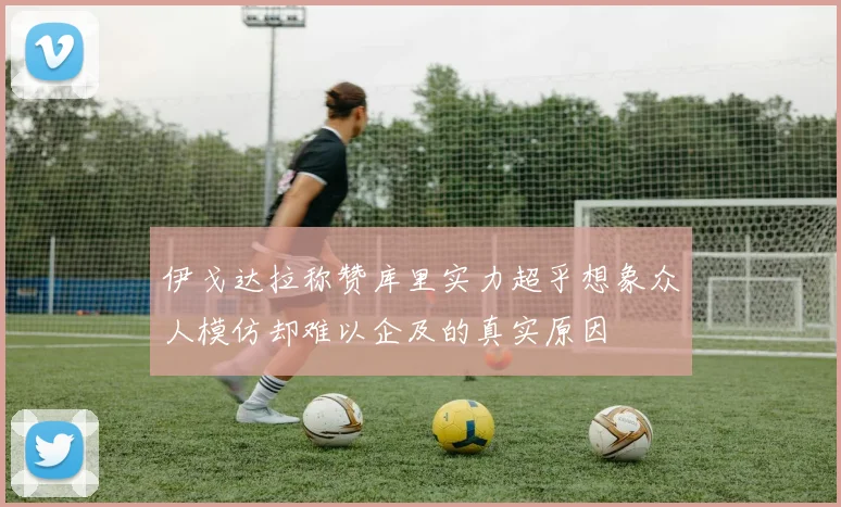 伊戈达拉称赞库里实力超乎想象众人模仿却难以企及的真实原因