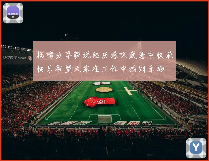 杨鸣分享解说经历感叹疲惫中收获快乐希望大家在工作中找到乐趣