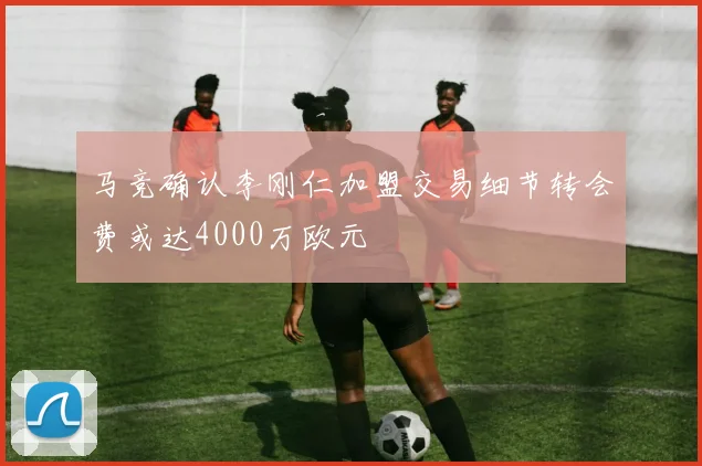 马竞确认李刚仁加盟交易细节转会费或达4000万欧元