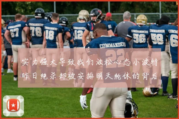 实力强大导致我们放松心态小波特昨日绝杀却被安排明天轮休的背后原因分析