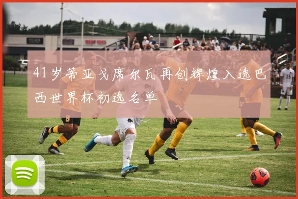 41岁蒂亚戈席尔瓦再创辉煌入选巴西世界杯初选名单