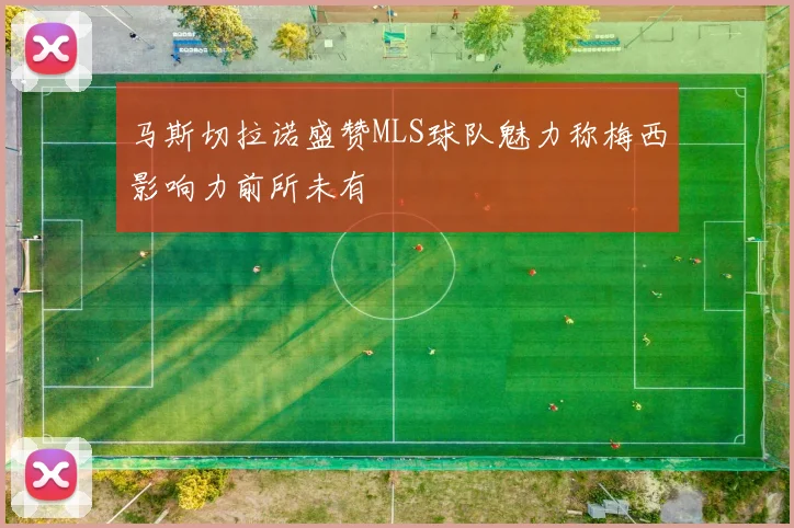 马斯切拉诺盛赞MLS球队魅力称梅西影响力前所未有