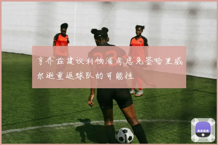亨乔兹建议利物浦考虑免签哈里威尔逊重返球队的可能性