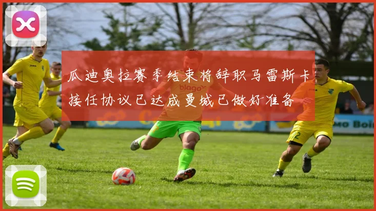 瓜迪奥拉赛季结束将辞职马雷斯卡接任协议已达成曼城已做好准备