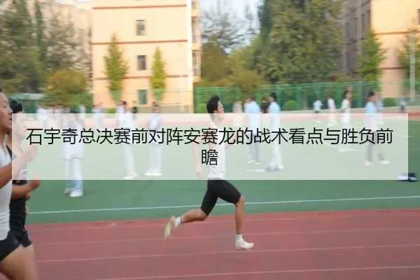 石宇奇总决赛前对阵安赛龙的战术看点与胜负前瞻